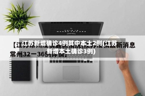 江苏新增确诊4例其中本土2例(江苏新增本土确诊3例)