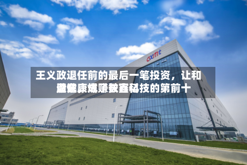王义政退任前的最后一笔投资，让和谐健康成了长鑫科技的第前十股东	，爆赚数百亿-第2张图片