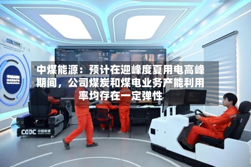 中煤能源：预计在迎峰度夏用电高峰期间，公司煤炭和煤电业务产能利用率均存在一定弹性-第2张图片