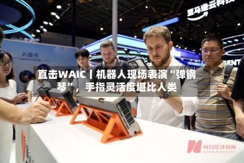 直击WAIC丨机器人现场表演“弹钢琴	”	，手指灵活度堪比人类-第2张图片