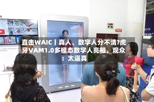 直击WAIC丨真人、数字人分不清?虎牙VAM1.0多模态数字人亮相，观众：太逼真-第2张图片