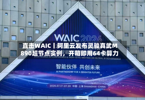 直击WAIC丨阿里云发布灵骏真武M890超节点实例，开箱即用64卡算力-第3张图片