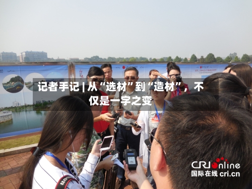 记者手记 | 从“选材”到“造材”，不仅是一字之变-第3张图片