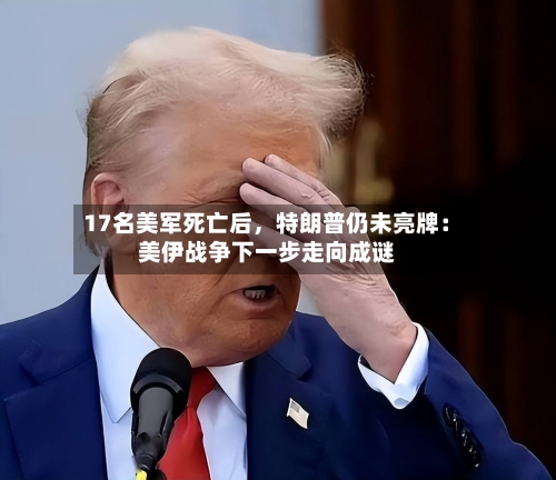 17名美军死亡后	，特朗普仍未亮牌：美伊战争下一步走向成谜-第2张图片
