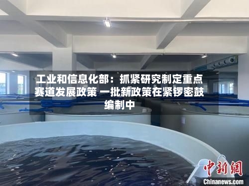 工业和信息化部:抓紧研究制定重点赛道发展政策 一批新政策在紧锣密鼓编制中-第2张图片