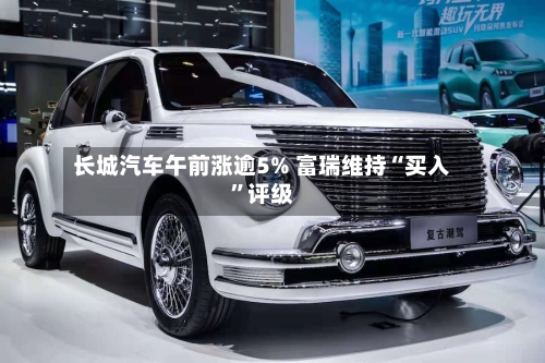长城汽车午前涨逾5% 富瑞维持“买入	”评级-第2张图片