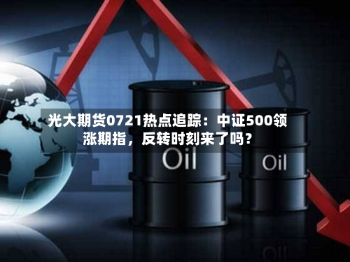 光大期货0721热点追踪：中证500领涨期指	，反转时刻来了吗？-第2张图片