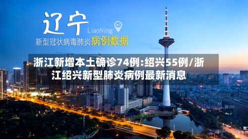 浙江新增本土确诊74例:绍兴55例/浙江绍兴新型肺炎病例最新消息-第1张图片