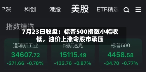 7月23日收盘：标普500指数小幅收低，油价上涨令股市承压-第2张图片