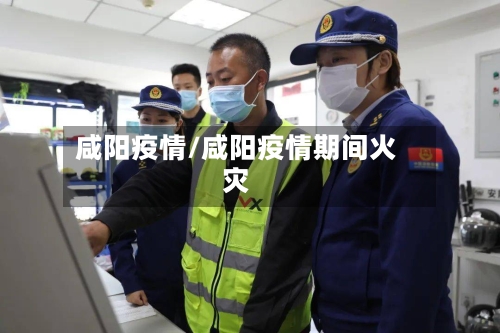 咸阳疫情/咸阳疫情期间火灾-第1张图片