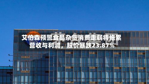 艾伯森预警食品杂货消费走弱将拖累营收与利润，股价暴跌23.87%-第3张图片
