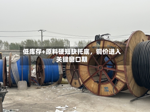 低库存+原料硬短缺托底，铜价进入关键窗口期-第2张图片