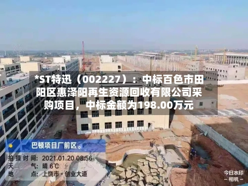 *ST特迅（002227）：中标百色市田阳区惠泽阳再生资源回收有限公司采购项目，中标金额为198.00万元-第2张图片