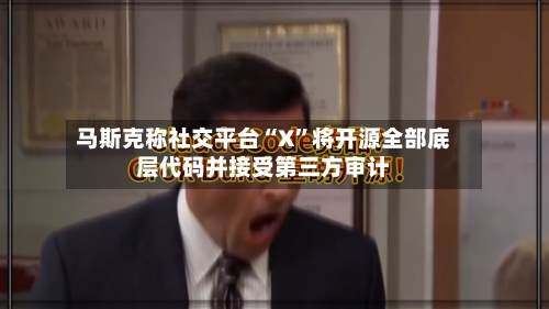 马斯克称社交平台“X”将开源全部底层代码并接受第三方审计-第3张图片