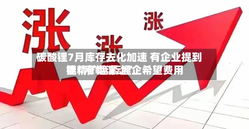 碳酸锂7月库存去化加速 有企业提到锂精矿趋紧 锂企希望费用能“窄幅波动”-第3张图片