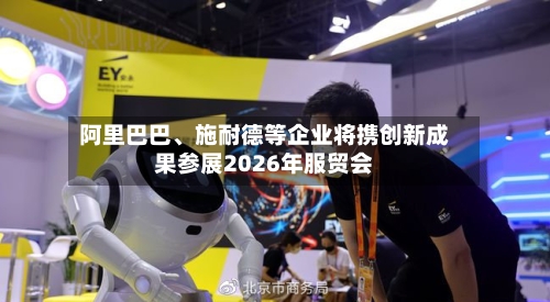 阿里巴巴、施耐德等企业将携创新成果参展2026年服贸会-第2张图片