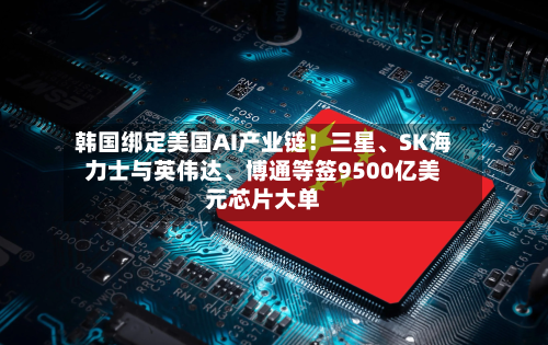 韩国绑定美国AI产业链！三星、SK海力士与英伟达、博通等签9500亿美元芯片大单-第3张图片