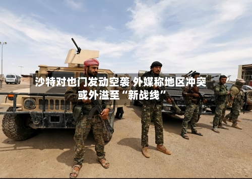 沙特对也门发动空袭 外媒称地区冲突或外溢至“新战线”-第3张图片