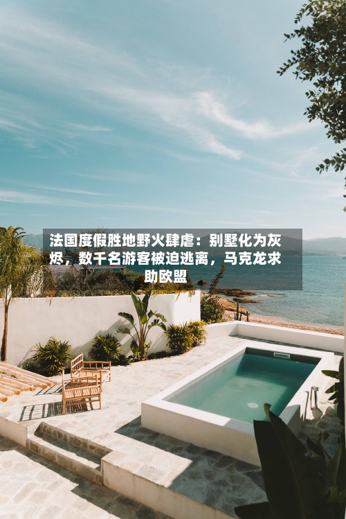 法国度假胜地野火肆虐：别墅化为灰烬，数千名游客被迫逃离	，马克龙求助欧盟-第2张图片