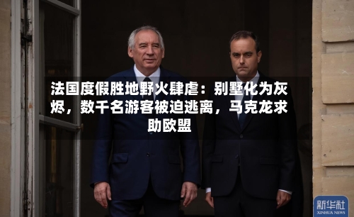 法国度假胜地野火肆虐：别墅化为灰烬	，数千名游客被迫逃离，马克龙求助欧盟-第3张图片