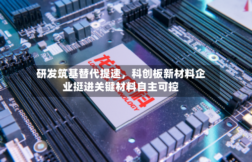 研发筑基替代提速，科创板新材料企业挺进关键材料自主可控-第3张图片