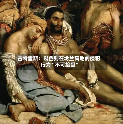 古特雷斯：以色列在戈兰高地的侵犯行为“不可接受	”-第2张图片