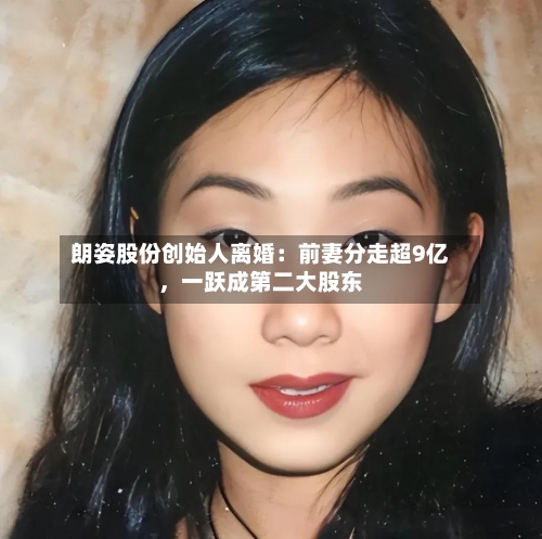 朗姿股份创始人离婚：前妻分走超9亿，一跃成第二大股东-第2张图片