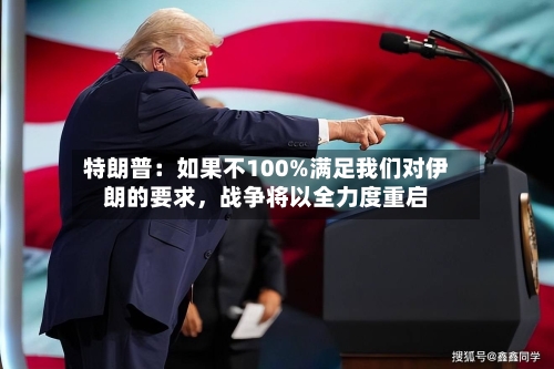 特朗普：如果不100%满足我们对伊朗的要求，战争将以全力度重启-第2张图片