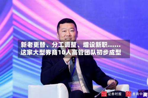 新老更替、分工调整、增设新职……这家大型券商10人高管团队初步成型-第2张图片