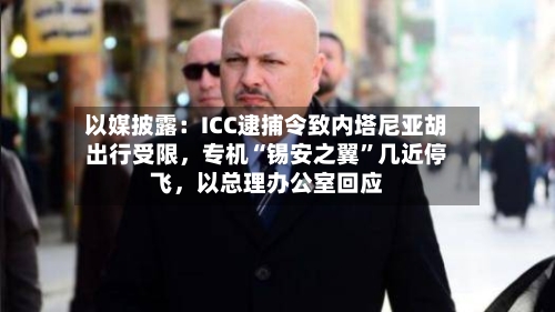 以媒披露：ICC逮捕令致内塔尼亚胡出行受限，专机“锡安之翼”几近停飞	，以总理办公室回应-第3张图片