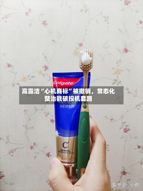 高露洁“心机商标”被撤销	，常态化整治戳破投机套路-第2张图片