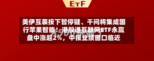 美伊互袭按下暂停键	、千问将集成国行苹果智能！港股通互联网ETF永赢盘中涨超2%	，中报业绩窗口临近-第2张图片