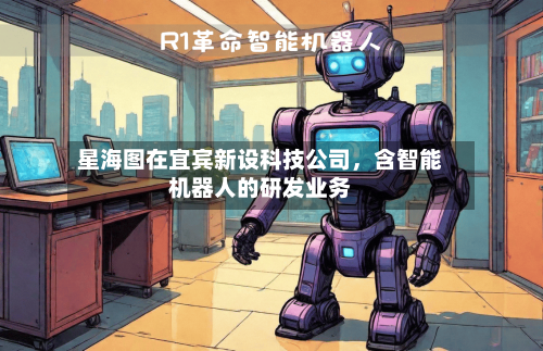 星海图在宜宾新设科技公司	，含智能机器人的研发业务-第2张图片