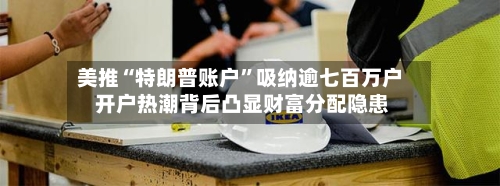 美推“特朗普账户”吸纳逾七百万户 开户热潮背后凸显财富分配隐患-第2张图片