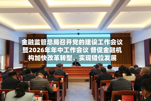 金融监管总局召开党的建设工作会议暨2026年年中工作会议 督促金融机构加快改革转型、实现错位发展-第2张图片