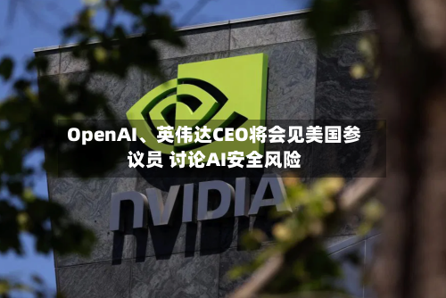 OpenAI	、英伟达CEO将会见美国参议员 讨论AI安全风险-第2张图片