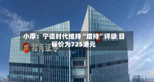 小摩：宁德时代维持“增持”评级 目标价为725港元-第3张图片