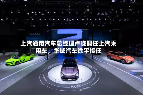 上汽通用汽车总经理卢晓调任上汽乘用车，华域汽车徐平接任-第2张图片