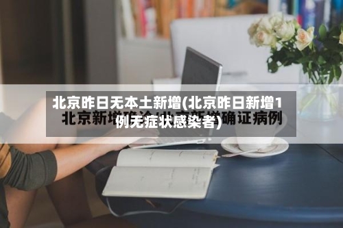 北京昨日无本土新增(北京昨日新增1例无症状感染者)