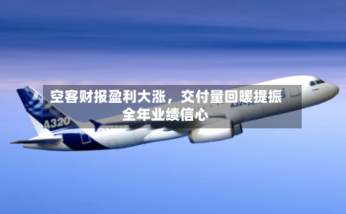 空客财报盈利大涨	，交付量回暖提振全年业绩信心-第3张图片