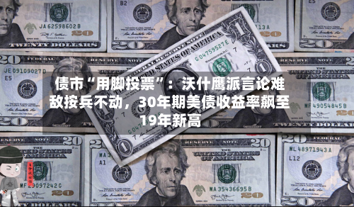 债市“用脚投票	”：沃什鹰派言论难敌按兵不动	，30年期美债收益率飙至19年新高-第2张图片