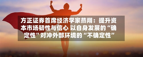 方正证券首席经济学家燕翔：提升资本市场韧性与信心 以自身发展的“确定性”对冲外部环境的“不确定性”-第2张图片