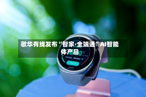 歌华有线发布“智家·全端通”AI智能体产品-第3张图片