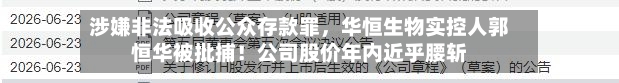 涉嫌非法吸收公众存款罪，华恒生物实控人郭恒华被批捕！公司股价年内近乎腰斩-第2张图片