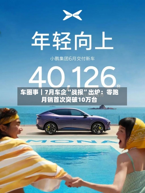 车圈事｜7月车企“战报”出炉：零跑月销首次突破10万台-第2张图片