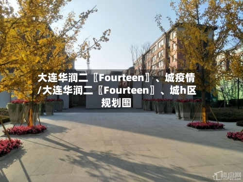 大连华润二〖Fourteen〗、城疫情/大连华润二〖Fourteen〗、城h区规划图