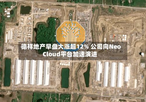 德祥地产早盘大涨超12% 公司向NeoCloud平台加速演进