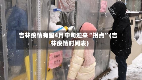 吉林疫情有望4月中旬迎来“拐点	”(吉林疫情时间表)-第2张图片