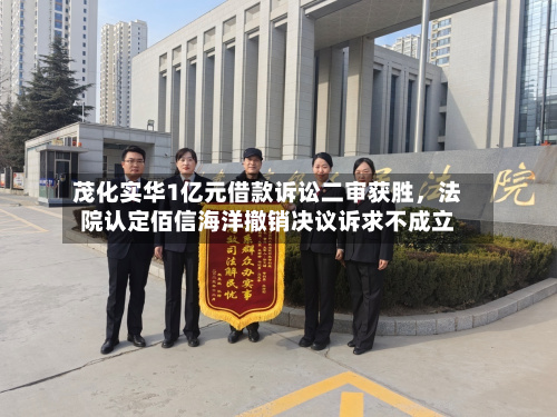 茂化实华1亿元借款诉讼二审获胜，法院认定佰信海洋撤销决议诉求不成立-第2张图片