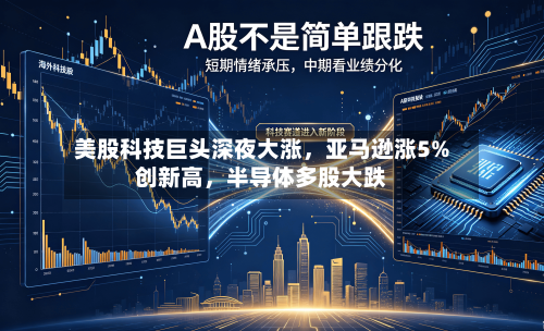 美股科技巨头深夜大涨，亚马逊涨5%创新高	，半导体多股大跌-第2张图片